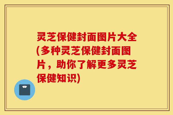 灵芝保健封面图片大全(多种灵芝保健封面图片,助你了解更多灵芝保健知识)-第1张图片-灵芝之家 灵芝保健封面图片大全(多种灵芝保健封面图片,助你了解更多灵芝保健知识)-第1张图片-灵芝之家