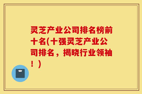 灵芝产业公司排名榜前十名(十强灵芝产业公司排名,揭晓行业领袖!)-第1张图片-灵芝之家 灵芝产业公司排名榜前十名(十强灵芝产业公司排名,揭晓行业领袖!)-第1张图片-灵芝之家
