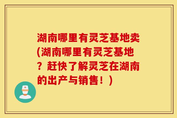 湖南哪里有灵芝基地卖(湖南哪里有灵芝基地?赶快了解灵芝在湖南的出产与销售!)-第1张图片-灵芝之家 湖南哪里有灵芝基地卖(湖南哪里有灵芝基地?赶快了解灵芝在湖南的出产与销售!)-第1张图片-灵芝之家