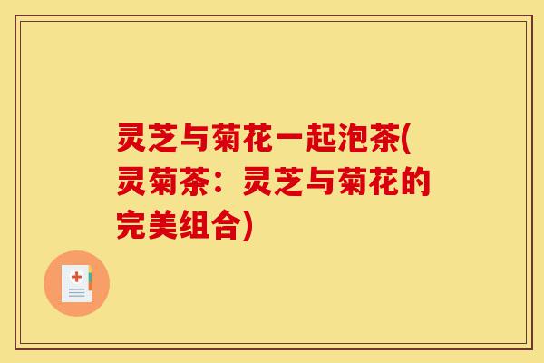 灵芝与菊花一起泡茶(灵菊茶:灵芝与菊花的完美组合)-第1张图片-灵芝之家 灵芝与菊花一起泡茶(灵菊茶:灵芝与菊花的完美组合)-第1张图片-灵芝之家