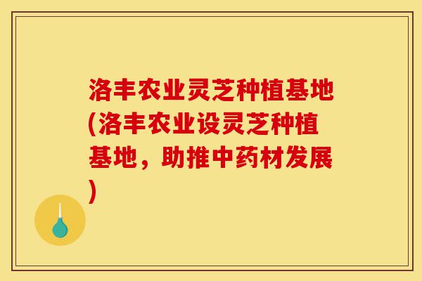 洛丰农业灵芝种植基地(洛丰农业设灵芝种植基地，助推中药材发展)-第1张图片-灵芝之家