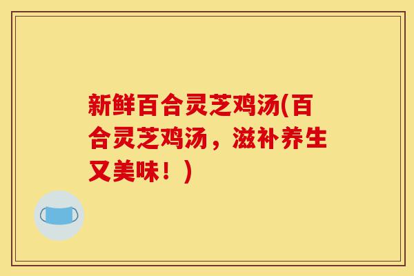 新鲜百合灵芝鸡汤(百合灵芝鸡汤,滋补养生又美味!)-第1张图片-灵芝之家 新鲜百合灵芝鸡汤(百合灵芝鸡汤,滋补养生又美味!)-第1张图片-灵芝之家