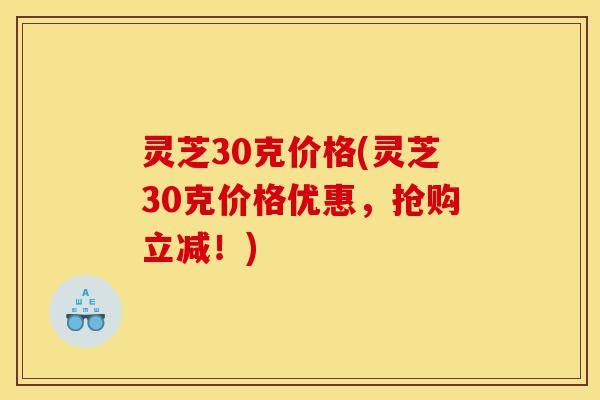灵芝30克价格(灵芝30克价格优惠,抢购立减!)-第1张图片-灵芝之家 灵芝30克价格(灵芝30克价格优惠,抢购立减!)-第1张图片-灵芝之家