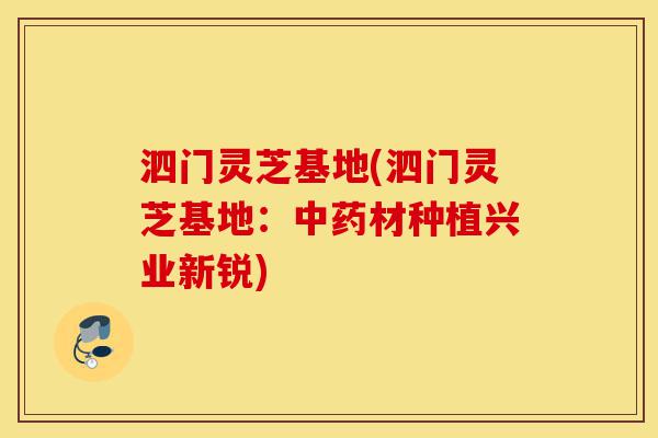 泗门灵芝基地(泗门灵芝基地：中药材种植兴业新锐)-第1张图片-灵芝之家