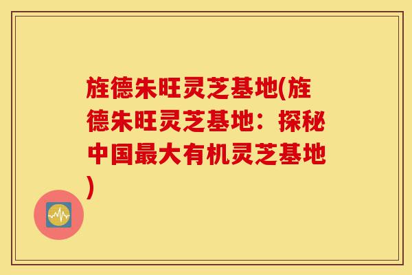旌德朱旺灵芝基地(旌德朱旺灵芝基地:探秘中国最大有机灵芝基地)-第1张图片-灵芝之家 旌德朱旺灵芝基地(旌德朱旺灵芝基地:探秘中国最大有机灵芝基地)-第1张图片-灵芝之家