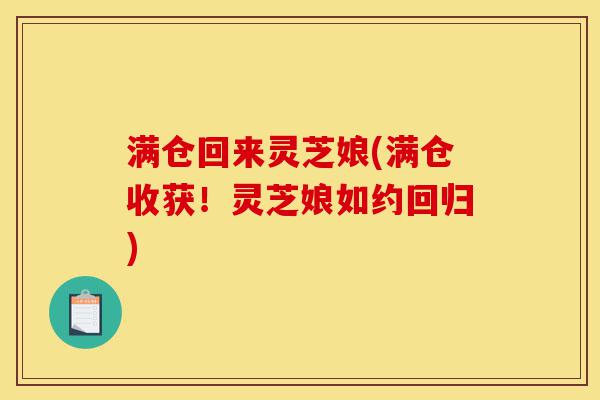 满仓回来灵芝娘(满仓收获!灵芝娘如约回归)-第1张图片-灵芝之家 满仓回来灵芝娘(满仓收获!灵芝娘如约回归)-第1张图片-灵芝之家