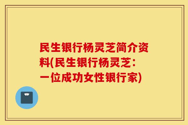 民生银行杨灵芝简介资料(民生银行杨灵芝:一位成功女性银行家)-第1张图片-灵芝之家 民生银行杨灵芝简介资料(民生银行杨灵芝:一位成功女性银行家)-第1张图片-灵芝之家