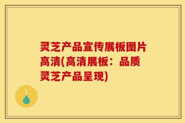 灵芝产品宣传展板图片高清(高清展板:品质灵芝产品呈现)-第1张图片-灵芝之家 灵芝产品宣传展板图片高清(高清展板:品质灵芝产品呈现)-第1张图片-灵芝之家