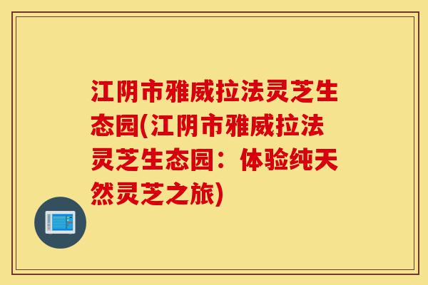 江阴市雅威拉法灵芝生态园(江阴市雅威拉法灵芝生态园:体验纯天然灵芝之旅)-第1张图片-灵芝之家 江阴市雅威拉法灵芝生态园(江阴市雅威拉法灵芝生态园:体验纯天然灵芝之旅)-第1张图片-灵芝之家