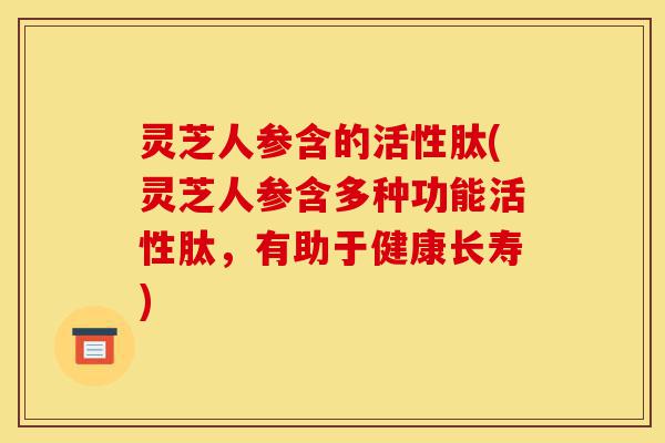 灵芝人参含的活性肽(灵芝人参含多种功能活性肽,有助于健康长寿)-第1张图片-灵芝之家 灵芝人参含的活性肽(灵芝人参含多种功能活性肽,有助于健康长寿)-第1张图片-灵芝之家