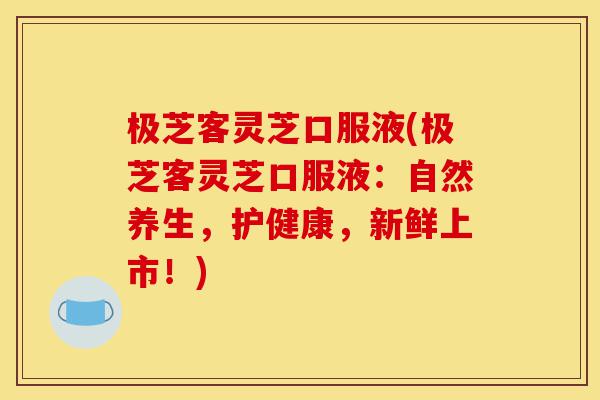 极芝客灵芝口服液(极芝客灵芝口服液:自然养生,护健康,新鲜上市!)-第1张图片-灵芝之家 极芝客灵芝口服液(极芝客灵芝口服液:自然养生,护健康,新鲜上市!)-第1张图片-灵芝之家