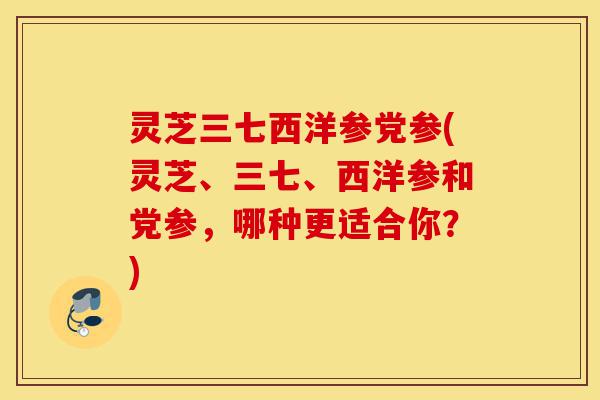灵芝三七西洋参党参(灵芝、三七、西洋参和党参,哪种更适合你?)-第1张图片-灵芝之家 灵芝三七西洋参党参(灵芝、三七、西洋参和党参,哪种更适合你?)-第1张图片-灵芝之家