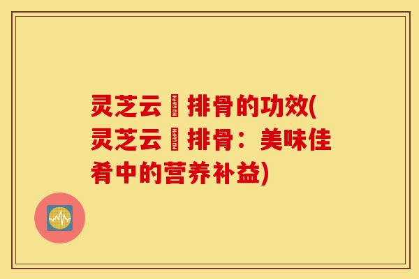 灵芝云岺排骨的功效(灵芝云岺排骨:美味佳肴中的营养补益)-第1张图片-灵芝之家 灵芝云岺排骨的功效(灵芝云岺排骨:美味佳肴中的营养补益)-第1张图片-灵芝之家
