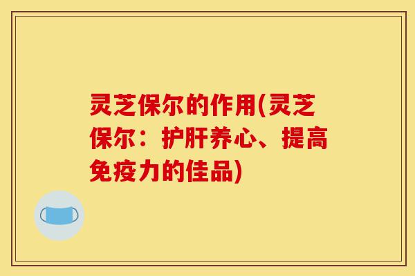 灵芝保尔的作用(灵芝保尔:护肝养心、提高免疫力的佳品)-第1张图片-灵芝之家 灵芝保尔的作用(灵芝保尔:护肝养心、提高免疫力的佳品)-第1张图片-灵芝之家
