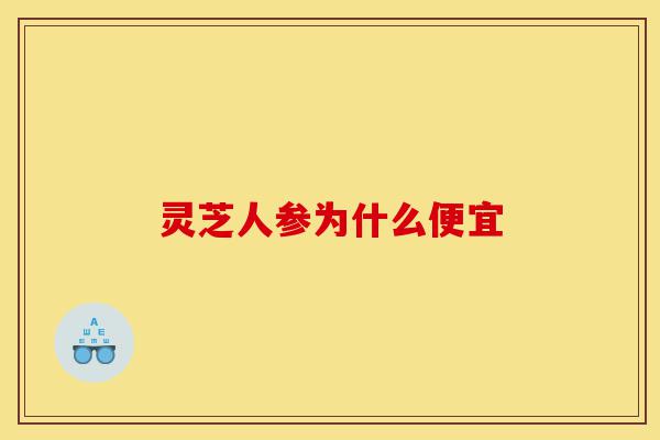 灵芝人参为什么便宜-第1张图片-灵芝之家 灵芝人参为什么便宜-第1张图片-灵芝之家