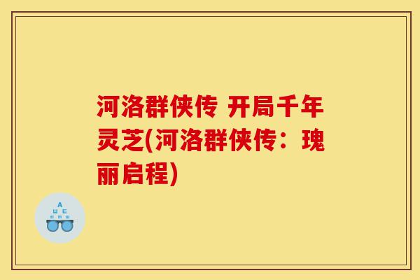 河洛群侠传 开局千年灵芝(河洛群侠传：瑰丽启程)-第1张图片-灵芝之家