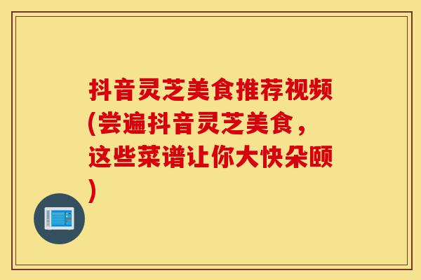 抖音灵芝美食推荐视频(尝遍抖音灵芝美食,这些菜谱让你大快朵颐)-第1张图片-灵芝之家 抖音灵芝美食推荐视频(尝遍抖音灵芝美食,这些菜谱让你大快朵颐)-第1张图片-灵芝之家