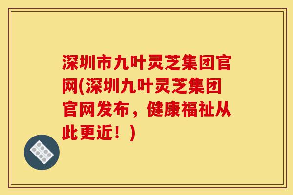 深圳市九叶灵芝集团官网(深圳九叶灵芝集团官网发布,健康福祉从此更近!)-第1张图片-灵芝之家 深圳市九叶灵芝集团官网(深圳九叶灵芝集团官网发布,健康福祉从此更近!)-第1张图片-灵芝之家