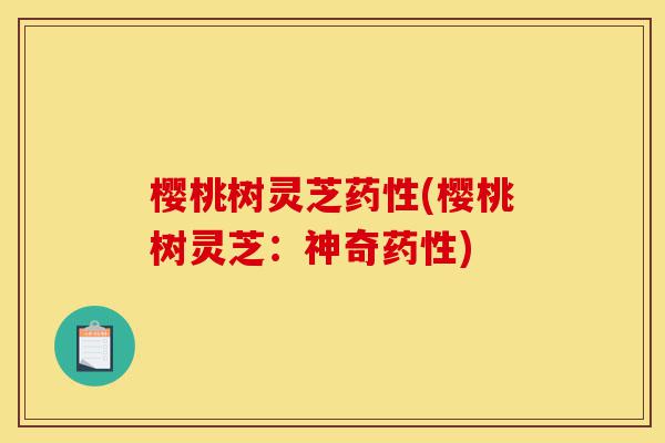 樱桃树灵芝药性(樱桃树灵芝:神奇药性)-第1张图片-灵芝之家 樱桃树灵芝药性(樱桃树灵芝:神奇药性)-第1张图片-灵芝之家