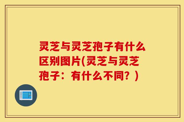 灵芝与灵芝孢子有什么区别图片(灵芝与灵芝孢子:有什么不同?)-第1张图片-灵芝之家 灵芝与灵芝孢子有什么区别图片(灵芝与灵芝孢子:有什么不同?)-第1张图片-灵芝之家