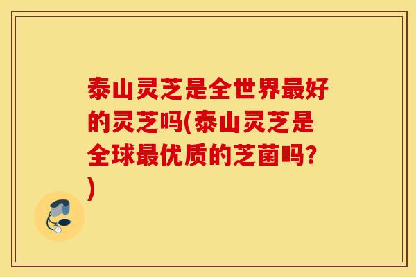 泰山灵芝是全世界最好的灵芝吗(泰山灵芝是全球最优质的芝菌吗?)-第1张图片-灵芝之家 泰山灵芝是全世界最好的灵芝吗(泰山灵芝是全球最优质的芝菌吗?)-第1张图片-灵芝之家