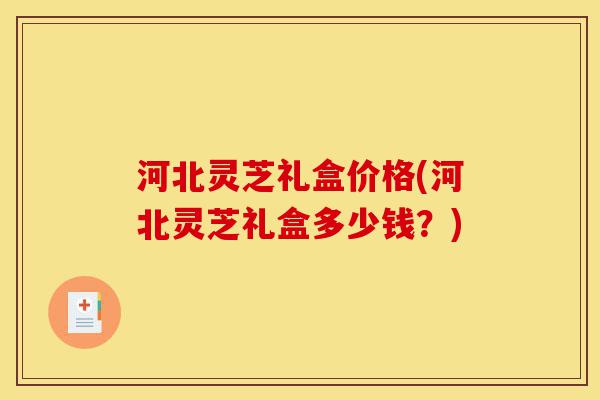 河北灵芝礼盒价格(河北灵芝礼盒多少钱?)-第1张图片-灵芝之家 河北灵芝礼盒价格(河北灵芝礼盒多少钱?)-第1张图片-灵芝之家
