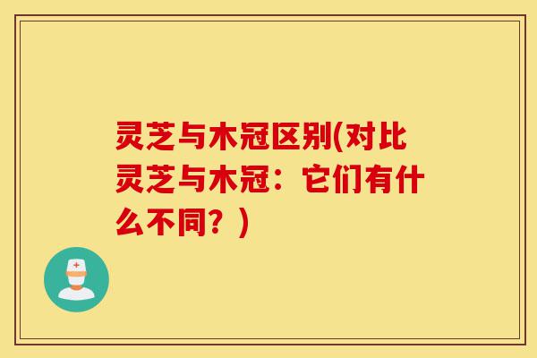 灵芝与木冠区别(对比灵芝与木冠:它们有什么不同?)-第1张图片-灵芝之家 灵芝与木冠区别(对比灵芝与木冠:它们有什么不同?)-第1张图片-灵芝之家