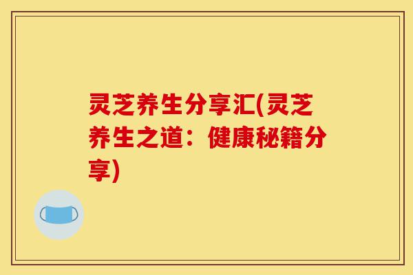 灵芝养生分享汇(灵芝养生之道：健康秘籍分享)-第1张图片-灵芝之家