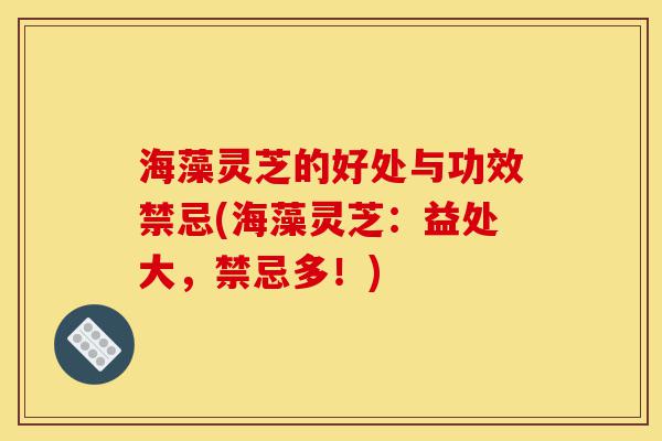 海藻灵芝的好处与功效禁忌(海藻灵芝:益处大,禁忌多!)-第1张图片-灵芝之家 海藻灵芝的好处与功效禁忌(海藻灵芝:益处大,禁忌多!)-第1张图片-灵芝之家