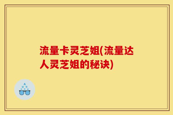 流量卡灵芝姐(流量达人灵芝姐的秘诀)-第1张图片-灵芝之家 流量卡灵芝姐(流量达人灵芝姐的秘诀)-第1张图片-灵芝之家