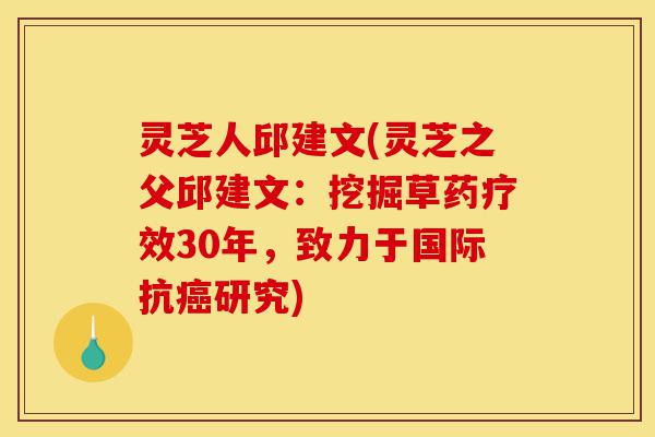 灵芝人邱建文(灵芝之父邱建文：挖掘草药疗效30年，致力于国际抗癌研究)-第1张图片-灵芝之家