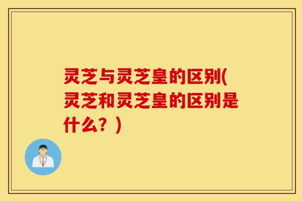 灵芝与灵芝皇的区别(灵芝和灵芝皇的区别是什么?)-第1张图片-灵芝之家 灵芝与灵芝皇的区别(灵芝和灵芝皇的区别是什么?)-第1张图片-灵芝之家