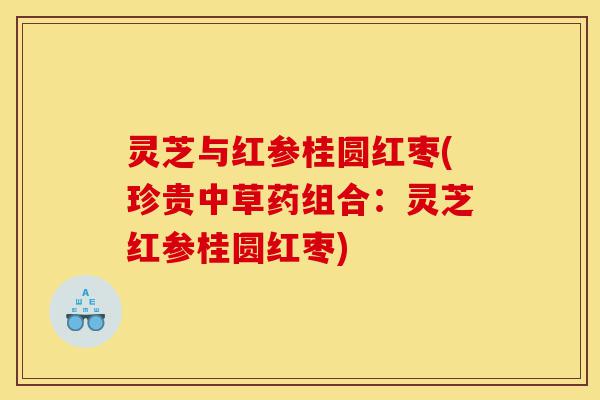 灵芝与红参桂圆红枣(珍贵中草药组合:灵芝红参桂圆红枣)-第1张图片-灵芝之家 灵芝与红参桂圆红枣(珍贵中草药组合:灵芝红参桂圆红枣)-第1张图片-灵芝之家