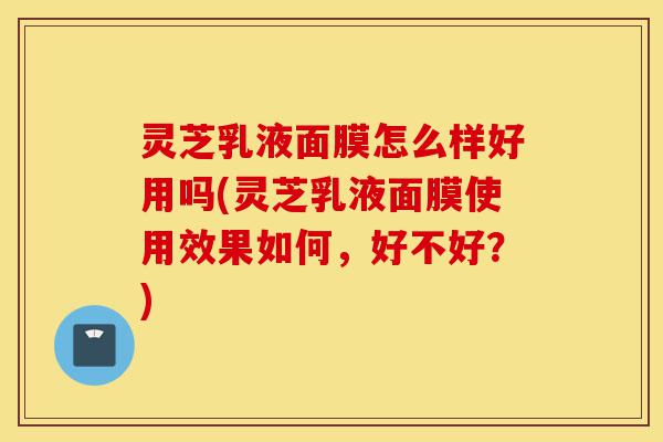 灵芝乳液面膜怎么样好用吗(灵芝乳液面膜使用效果如何,好不好?)-第1张图片-灵芝之家 灵芝乳液面膜怎么样好用吗(灵芝乳液面膜使用效果如何,好不好?)-第1张图片-灵芝之家