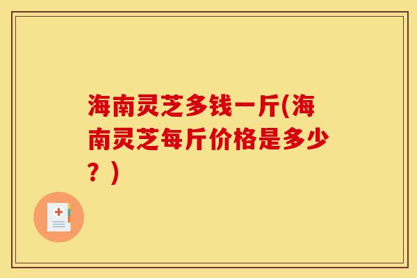 海南灵芝多钱一斤(海南灵芝每斤价格是多少?)-第1张图片-灵芝之家 海南灵芝多钱一斤(海南灵芝每斤价格是多少?)-第1张图片-灵芝之家