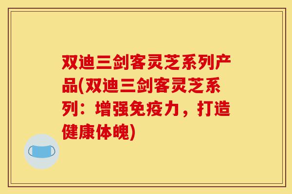 双迪三剑客灵芝系列产品(双迪三剑客灵芝系列：增强免疫力，打造健康体魄)-第1张图片-灵芝之家