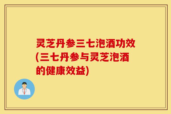 灵芝丹参三七泡酒功效(三七丹参与灵芝泡酒的健康效益)-第1张图片-灵芝之家 灵芝丹参三七泡酒功效(三七丹参与灵芝泡酒的健康效益)-第1张图片-灵芝之家