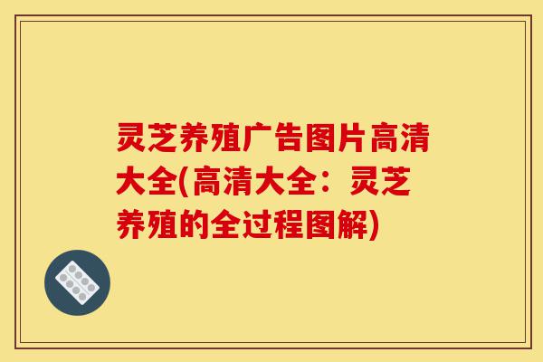 灵芝养殖广告图片高清大全(高清大全:灵芝养殖的全过程图解)-第1张图片-灵芝之家 灵芝养殖广告图片高清大全(高清大全:灵芝养殖的全过程图解)-第1张图片-灵芝之家