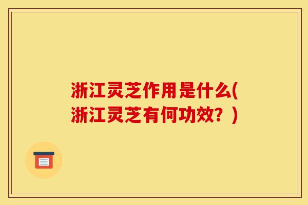 浙江灵芝作用是什么(浙江灵芝有何功效?)-第1张图片-灵芝之家 浙江灵芝作用是什么(浙江灵芝有何功效?)-第1张图片-灵芝之家