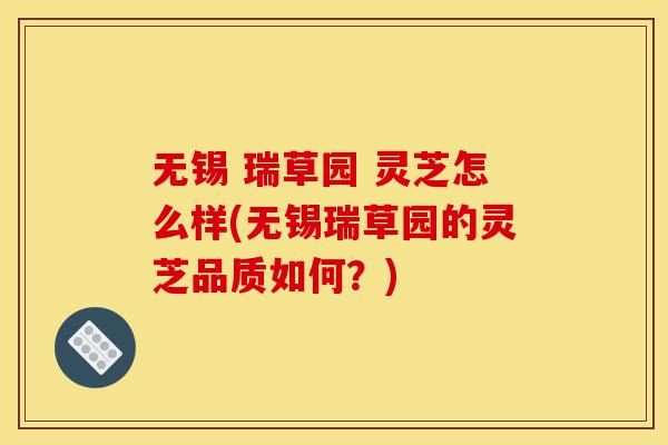 无锡 瑞草园 灵芝怎么样(无锡瑞草园的灵芝品质如何?)-第1张图片-灵芝之家 无锡 瑞草园 灵芝怎么样(无锡瑞草园的灵芝品质如何?)-第1张图片-灵芝之家