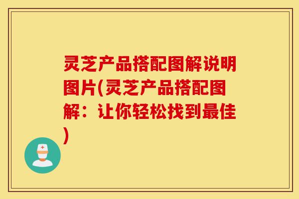 灵芝产品搭配图解说明图片(灵芝产品搭配图解:让你轻松找到最佳)-第1张图片-灵芝之家 灵芝产品搭配图解说明图片(灵芝产品搭配图解:让你轻松找到最佳)-第1张图片-灵芝之家