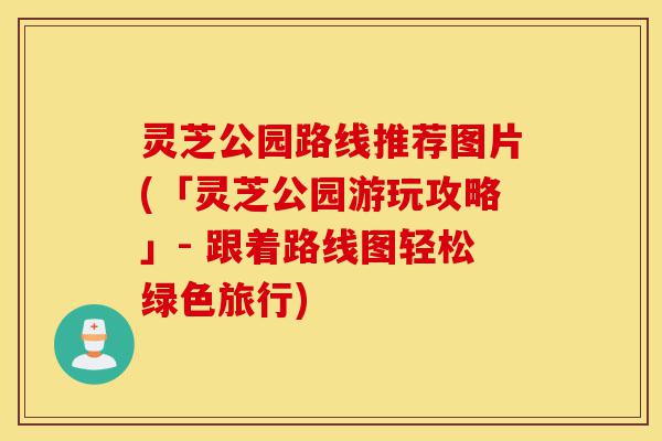 灵芝公园路线推荐图片(「灵芝公园游玩攻略」- 跟着路线图轻松绿色旅行)-第1张图片-灵芝之家