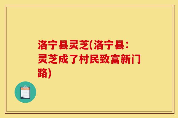 洛宁县灵芝(洛宁县:灵芝成了村民致富新门路)-第1张图片-灵芝之家 洛宁县灵芝(洛宁县:灵芝成了村民致富新门路)-第1张图片-灵芝之家