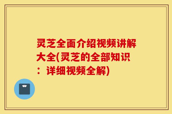 灵芝全面介绍视频讲解大全(灵芝的全部知识：详细视频全解)-第1张图片-灵芝之家