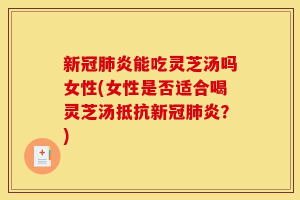 新冠肺炎能吃灵芝汤吗女性(女性是否适合喝灵芝汤抵抗新冠肺炎？)-第1张图片-灵芝之家
