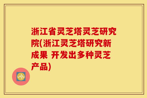 浙江省灵芝塔灵芝研究院(浙江灵芝塔研究新成果 开发出多种灵芝产品)-第1张图片-灵芝之家 浙江省灵芝塔灵芝研究院(浙江灵芝塔研究新成果 开发出多种灵芝产品)-第1张图片-灵芝之家