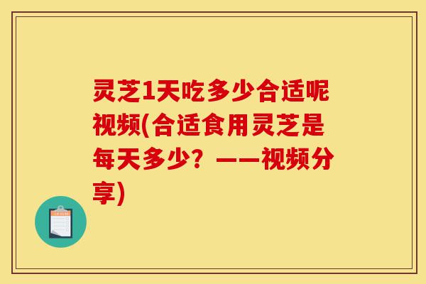 灵芝1天吃多少合适呢视频(合适食用灵芝是每天多少?——视频分享)-第1张图片-灵芝之家 灵芝1天吃多少合适呢视频(合适食用灵芝是每天多少?——视频分享)-第1张图片-灵芝之家