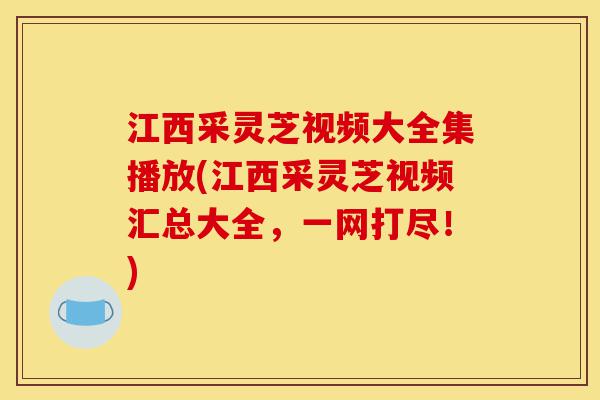 江西采灵芝视频大全集播放(江西采灵芝视频汇总大全,一网打尽!)-第1张图片-灵芝之家 江西采灵芝视频大全集播放(江西采灵芝视频汇总大全,一网打尽!)-第1张图片-灵芝之家