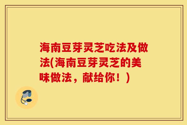 海南豆芽灵芝吃法及做法(海南豆芽灵芝的美味做法,献给你!)-第1张图片-灵芝之家 海南豆芽灵芝吃法及做法(海南豆芽灵芝的美味做法,献给你!)-第1张图片-灵芝之家