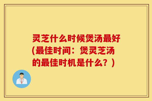 灵芝什么时候煲汤最好(最佳时间:煲灵芝汤的最佳时机是什么?)-第1张图片-灵芝之家 灵芝什么时候煲汤最好(最佳时间:煲灵芝汤的最佳时机是什么?)-第1张图片-灵芝之家